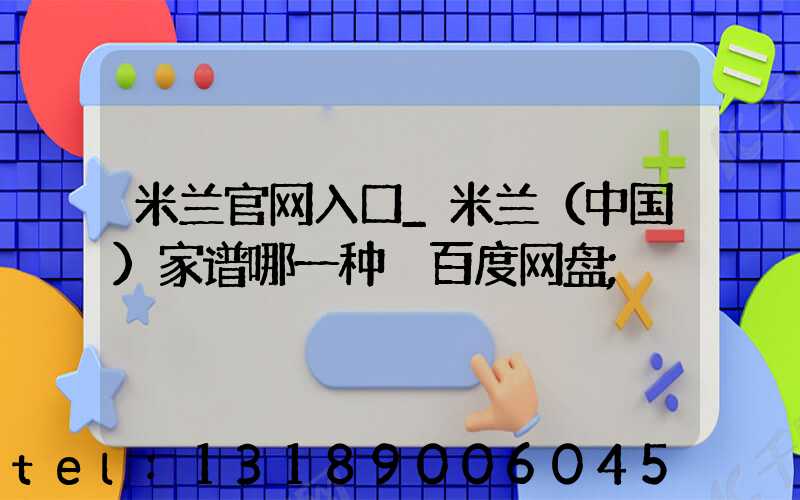 米兰官网入口_米兰（中国）家谱哪一种 百度网盘